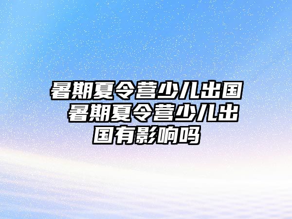 暑期夏令營少兒出國 暑期夏令營少兒出國有影響嗎