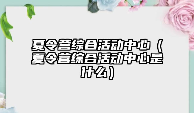 夏令營綜合活動中心（夏令營綜合活動中心是什么）