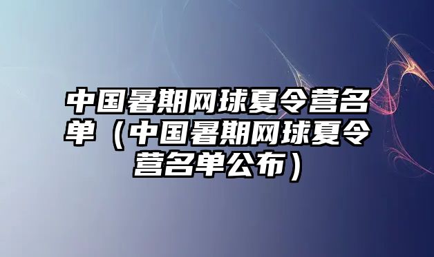 中國(guó)暑期網(wǎng)球夏令營(yíng)名單（中國(guó)暑期網(wǎng)球夏令營(yíng)名單公布）