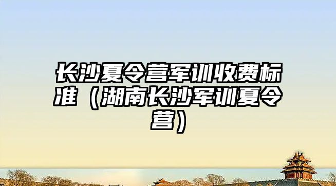 長沙夏令營軍訓收費標準（湖南長沙軍訓夏令營）