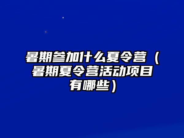 暑期參加什么夏令營（暑期夏令營活動項目有哪些）