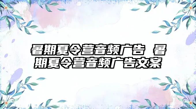 暑期夏令營(yíng)音頻廣告 暑期夏令營(yíng)音頻廣告文案