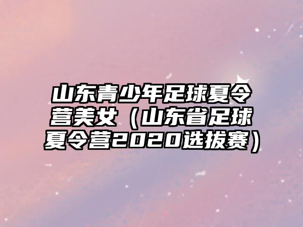 山東青少年足球夏令營美女（山東省足球夏令營2020選拔賽）