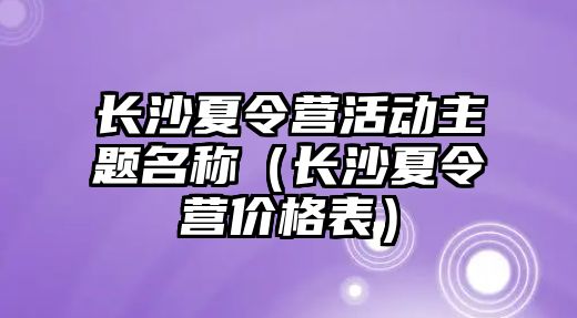 長沙夏令營活動主題名稱（長沙夏令營價格表）