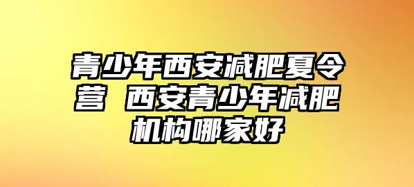 青少年西安減肥夏令營 西安青少年減肥機(jī)構(gòu)哪家好