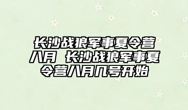 長沙戰狼軍事夏令營八月 長沙戰狼軍事夏令營八月幾號開始