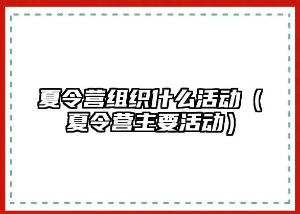 夏令營組織什么活動（夏令營主要活動）