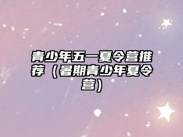 青少年五一夏令營推薦（暑期青少年夏令營）