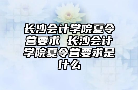 長沙會計學院夏令營要求 長沙會計學院夏令營要求是什么