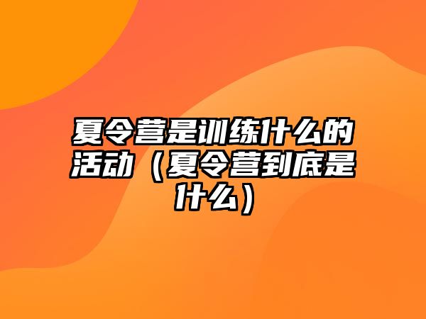 夏令營是訓練什么的活動（夏令營到底是什么）