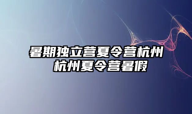 暑期獨(dú)立營夏令營杭州 杭州夏令營暑假