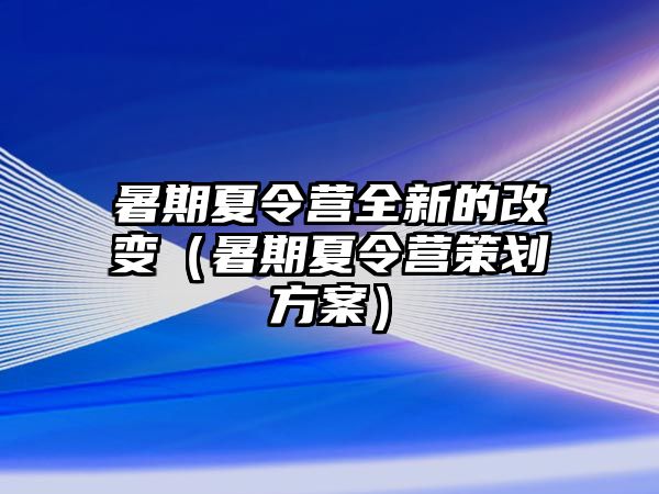 暑期夏令營全新的改變（暑期夏令營策劃方案）