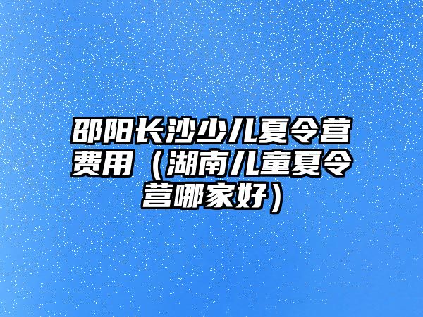 邵陽長沙少兒夏令營費用（湖南兒童夏令營哪家好）