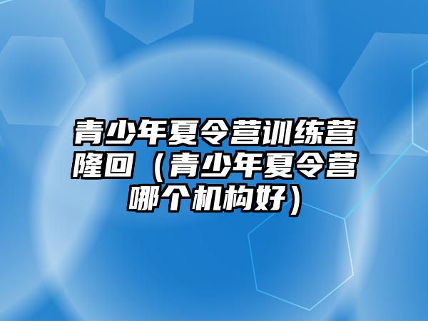 青少年夏令營訓練營隆回（青少年夏令營哪個機構好）