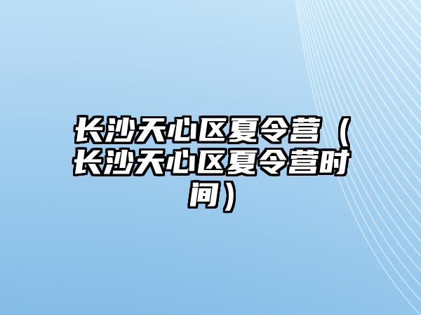 長沙天心區夏令營（長沙天心區夏令營時間）