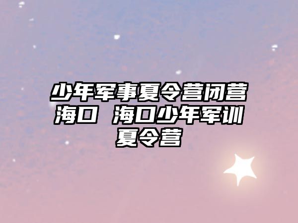 少年軍事夏令營閉營海口 海口少年軍訓夏令營