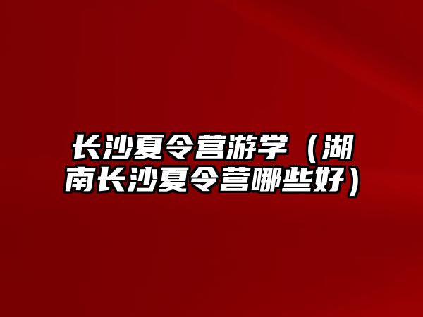 長沙夏令營游學（湖南長沙夏令營哪些好）