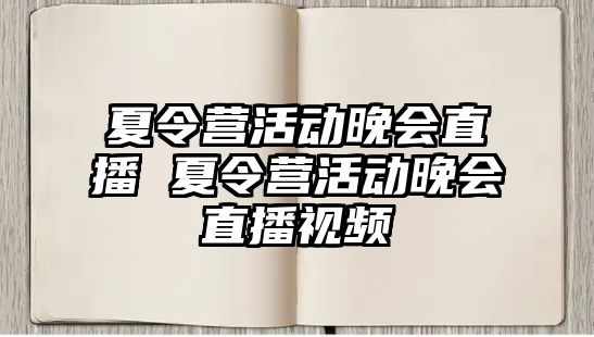 夏令營活動晚會直播 夏令營活動晚會直播視頻