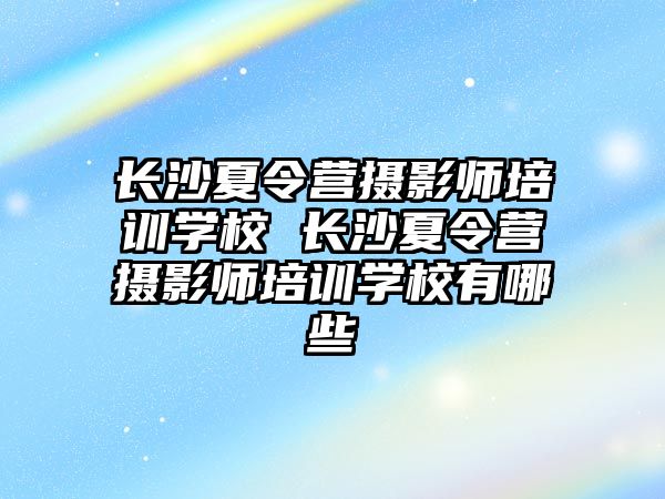 長沙夏令營攝影師培訓(xùn)學(xué)校 長沙夏令營攝影師培訓(xùn)學(xué)校有哪些