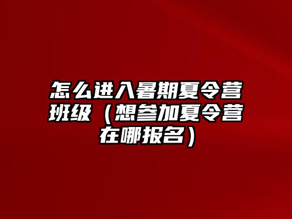 怎么進入暑期夏令營班級（想參加夏令營在哪報名）