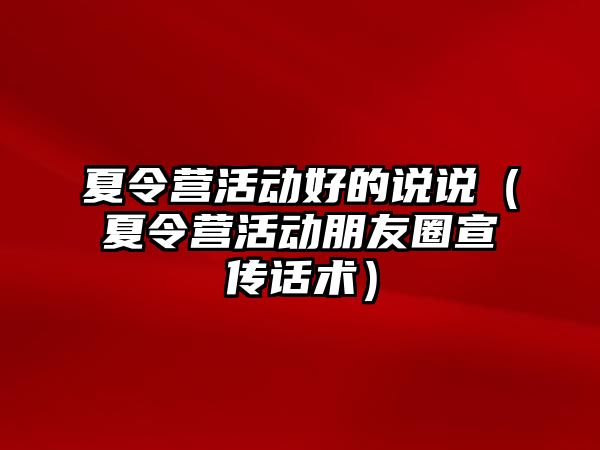 夏令營活動好的說說（夏令營活動朋友圈宣傳話術）