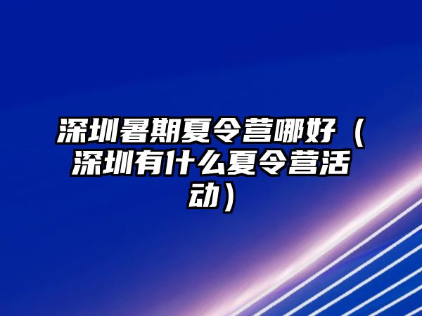 深圳暑期夏令營哪好（深圳有什么夏令營活動）