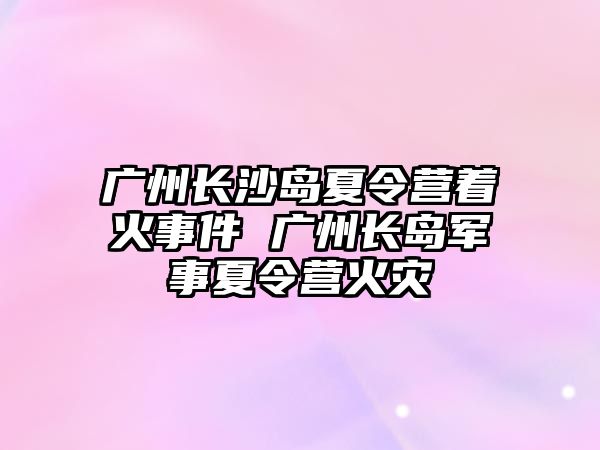 廣州長沙島夏令營著火事件 廣州長島軍事夏令營火災