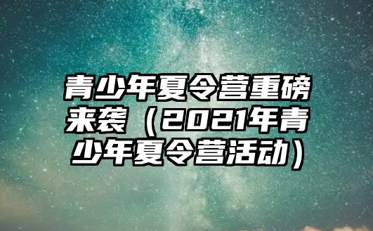 青少年夏令營重磅來襲（2021年青少年夏令營活動）