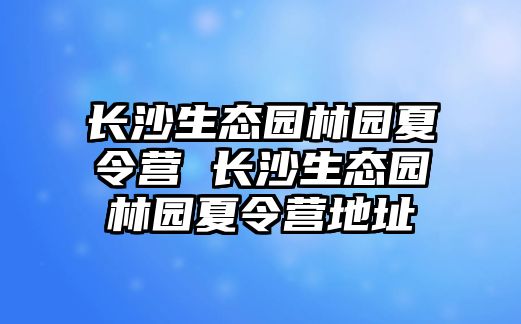 長沙生態園林園夏令營 長沙生態園林園夏令營地址