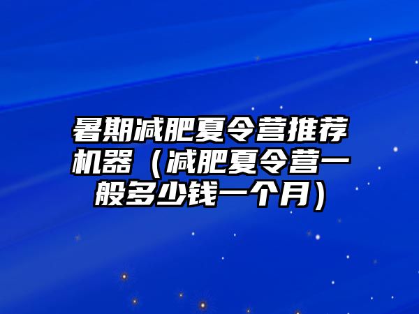 暑期減肥夏令營推薦機(jī)器（減肥夏令營一般多少錢一個(gè)月）