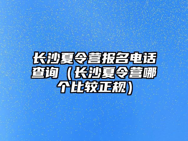 長沙夏令營報名電話查詢（長沙夏令營哪個比較正規）