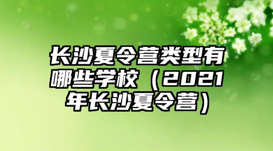 長(zhǎng)沙夏令營(yíng)類型有哪些學(xué)校（2021年長(zhǎng)沙夏令營(yíng)）