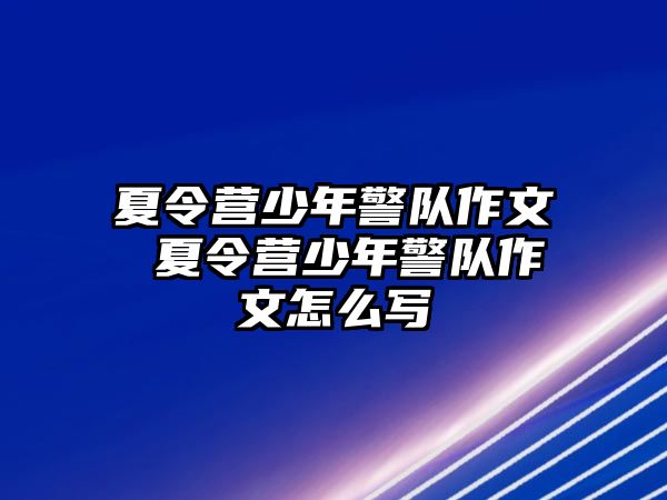 夏令營少年警隊(duì)作文 夏令營少年警隊(duì)作文怎么寫