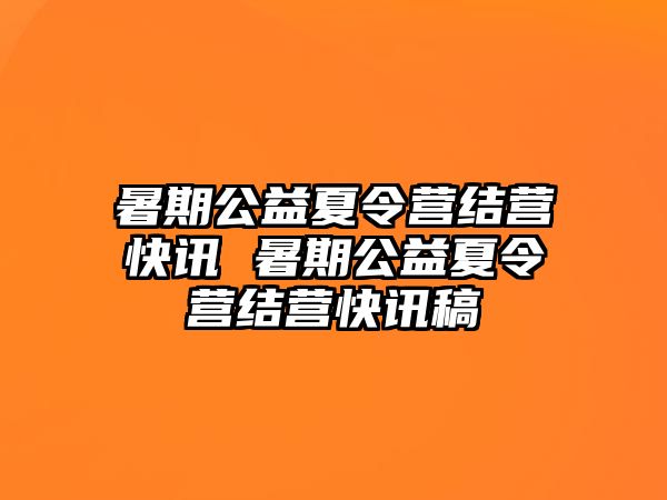 暑期公益夏令營(yíng)結(jié)營(yíng)快訊 暑期公益夏令營(yíng)結(jié)營(yíng)快訊稿