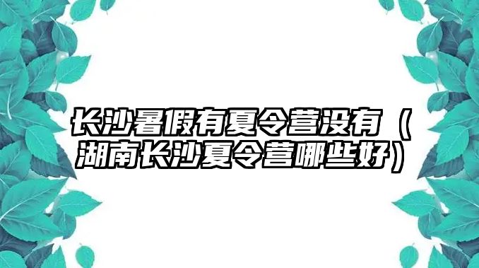 長沙暑假有夏令營沒有（湖南長沙夏令營哪些好）