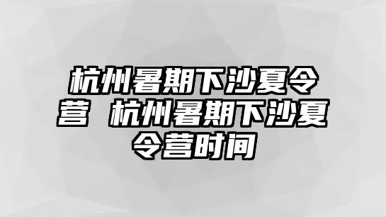 杭州暑期下沙夏令營 杭州暑期下沙夏令營時間