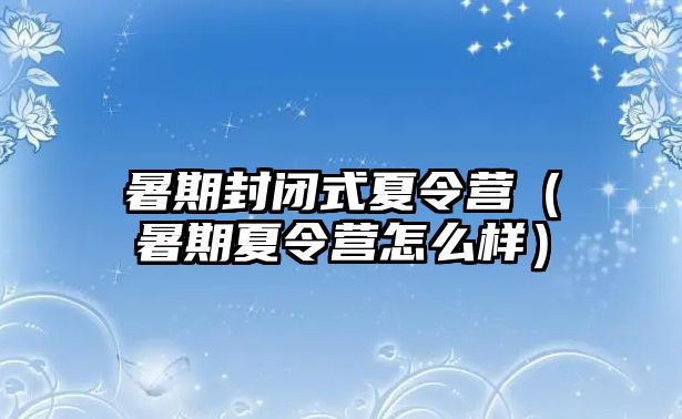 暑期封閉式夏令營（暑期夏令營怎么樣）