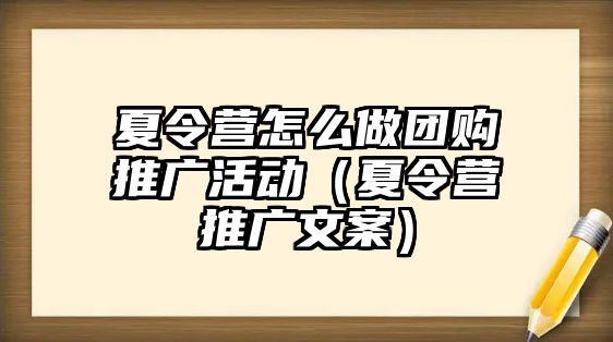 夏令營怎么做團購推廣活動（夏令營推廣文案）