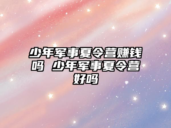 少年軍事夏令營賺錢嗎 少年軍事夏令營好嗎