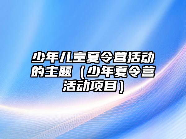 少年兒童夏令營活動的主題（少年夏令營活動項目）