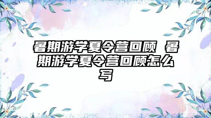 暑期游學(xué)夏令營(yíng)回顧 暑期游學(xué)夏令營(yíng)回顧怎么寫