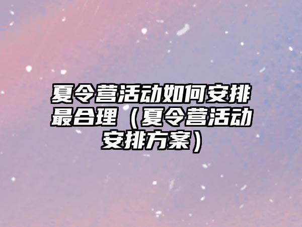 夏令營活動如何安排最合理（夏令營活動安排方案）