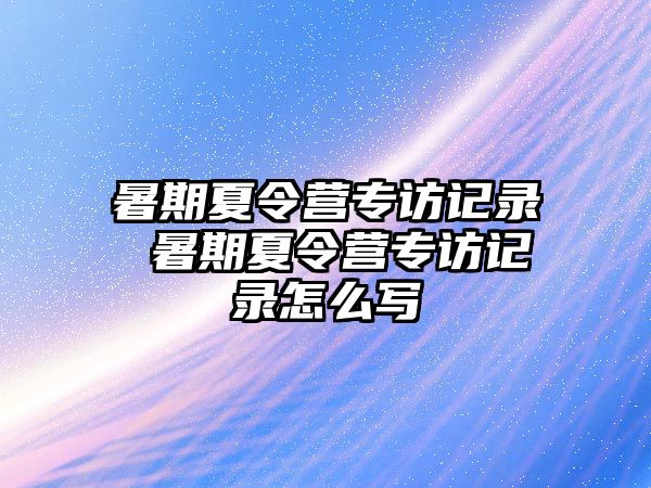 暑期夏令營專訪記錄 暑期夏令營專訪記錄怎么寫