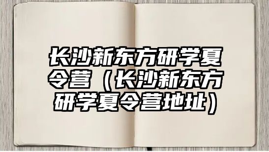 長沙新東方研學夏令營（長沙新東方研學夏令營地址）