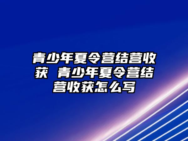 青少年夏令營結營收獲 青少年夏令營結營收獲怎么寫