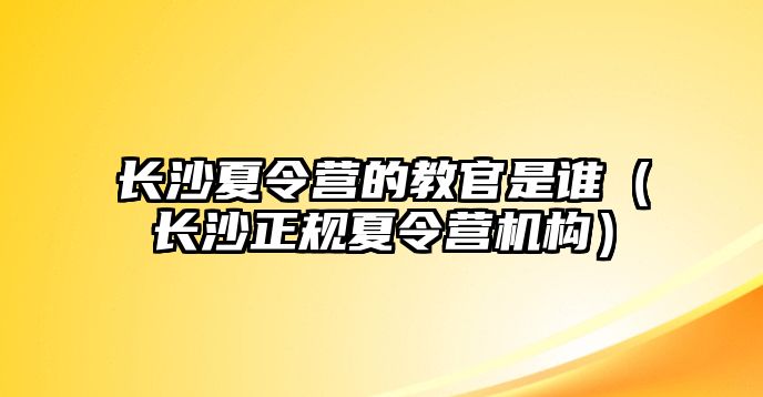 長沙夏令營的教官是誰（長沙正規夏令營機構）