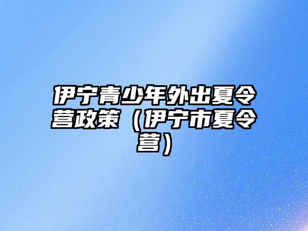 伊寧青少年外出夏令營政策（伊寧市夏令營）