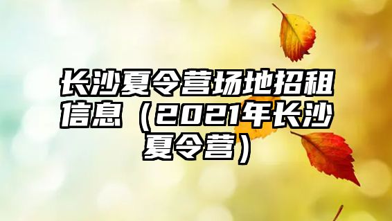 長沙夏令營場地招租信息（2021年長沙夏令營）