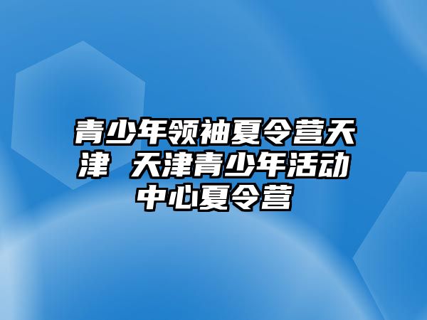 青少年領袖夏令營天津 天津青少年活動中心夏令營