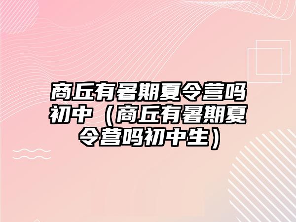 商丘有暑期夏令營嗎初中（商丘有暑期夏令營嗎初中生）